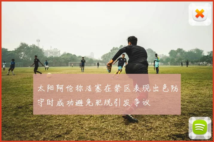 太阳阿伦称活塞在禁区表现出色防守时成功避免犯规引发争议