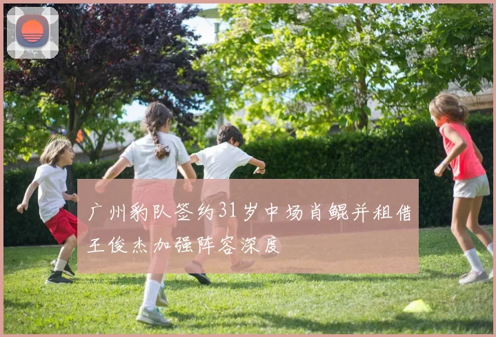 广州豹队签约31岁中场肖鲲并租借王俊杰加强阵容深度