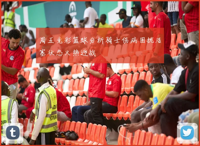 周五竞彩篮球分析骑士伤病困扰活塞状态火热迎战