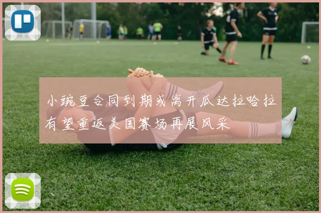 小豌豆合同到期或离开瓜达拉哈拉有望重返美国赛场再展风采
