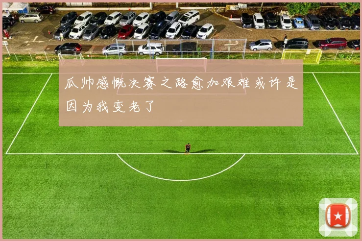 瓜帅感慨决赛之路愈加艰难或许是因为我变老了