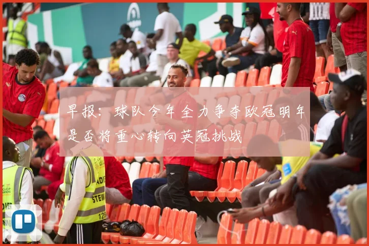 早报：球队今年全力争夺欧冠明年是否将重心转向英冠挑战