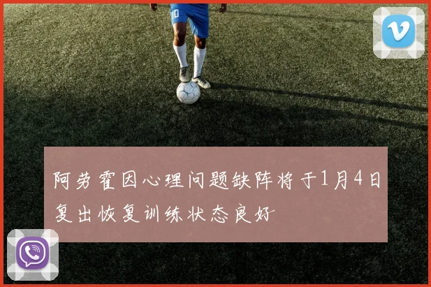 阿劳霍因心理问题缺阵将于1月4日复出恢复训练状态良好