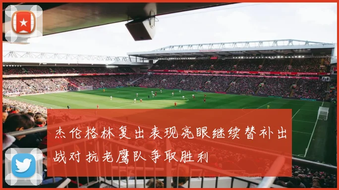 杰伦格林复出表现亮眼继续替补出战对抗老鹰队争取胜利