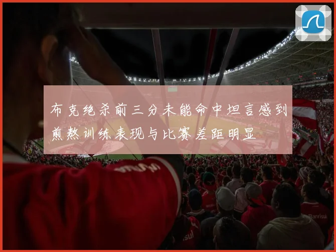 布克绝杀前三分未能命中坦言感到煎熬训练表现与比赛差距明显