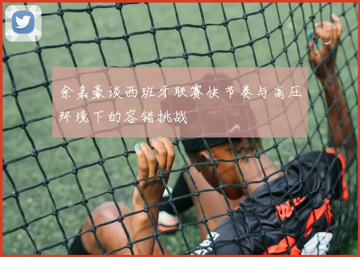 余嘉豪谈西班牙联赛快节奏与高压环境下的容错挑战