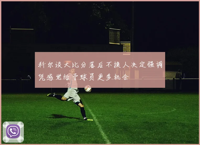 科尔谈大比分落后不换人决定强调凭感觉给予球员更多机会