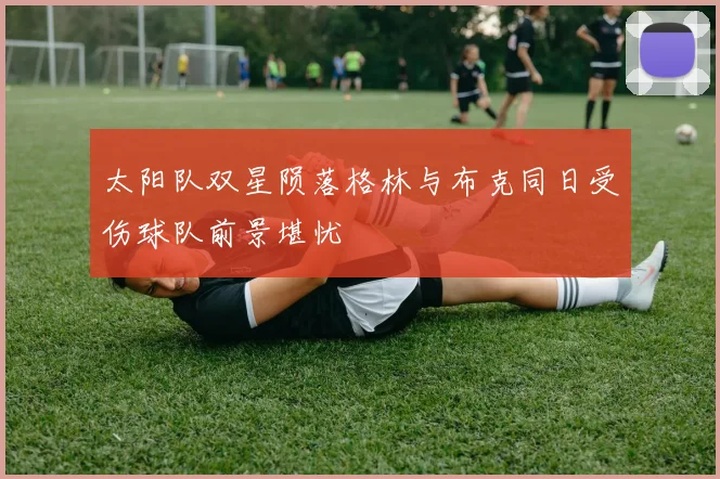 太阳队双星陨落格林与布克同日受伤球队前景堪忧
