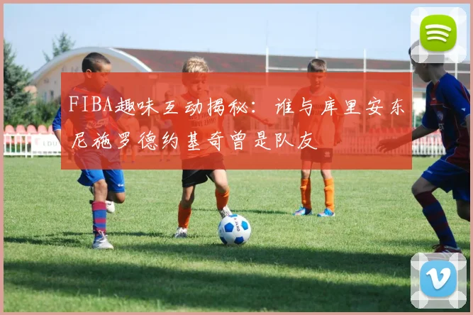FIBA趣味互动揭秘：谁与库里安东尼施罗德约基奇曾是队友