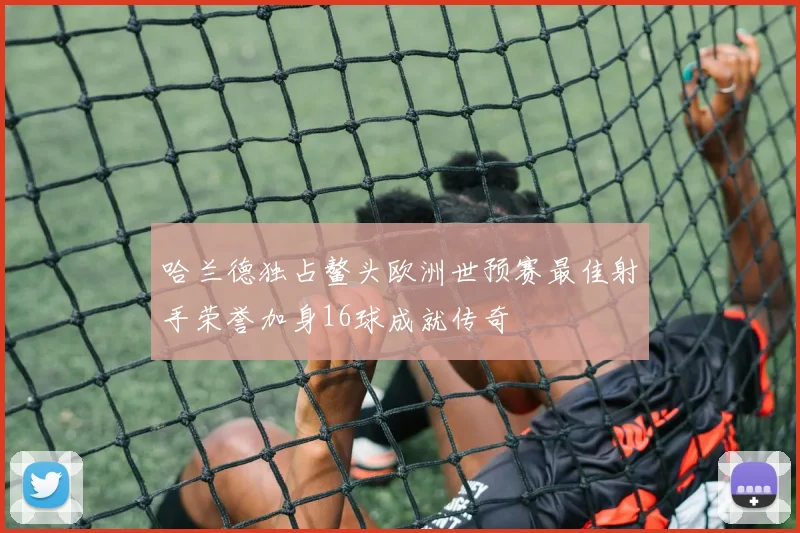 哈兰德独占鳌头欧洲世预赛最佳射手荣誉加身16球成就传奇