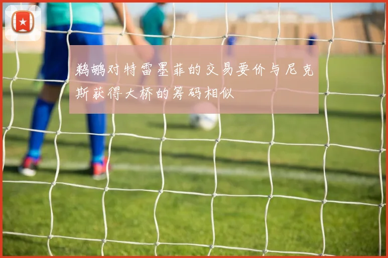 鹈鹕对特雷墨菲的交易要价与尼克斯获得大桥的筹码相似
