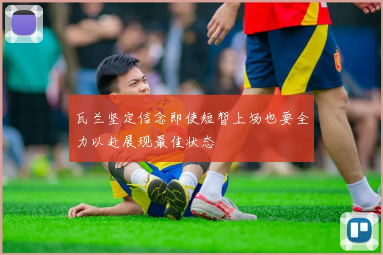 瓦兰坚定信念即使短暂上场也要全力以赴展现最佳状态