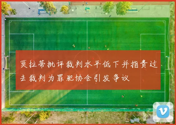 莫拉蒂批评裁判水平低下并指责过去裁判为罪犯协会引发争议