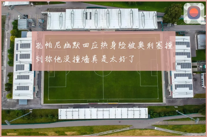 孔帕尼幽默回应热身险被奥利塞撞到称他没撞墙真是太好了