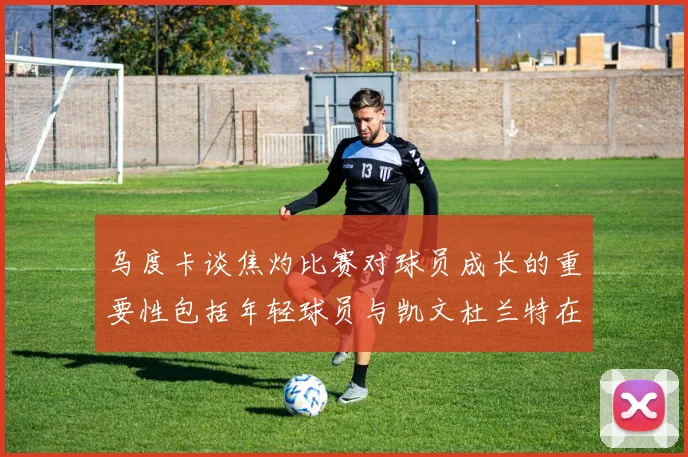 乌度卡谈焦灼比赛对球员成长的重要性包括年轻球员与凯文杜兰特在内