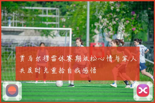 贾马尔穆雷休赛期放松心情与家人共度时光重拾自我感悟