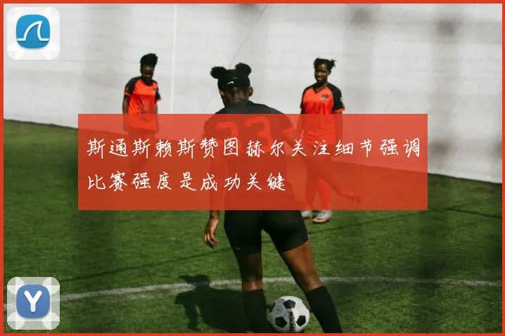 斯通斯赖斯赞图赫尔关注细节强调比赛强度是成功关键