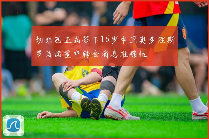 切尔西正式签下16岁中卫奥多涅斯罗马诺重申转会消息准确性