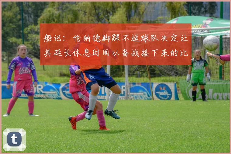 船记：伦纳德脚踝不适球队决定让其延长休息时间以备战接下来的比赛