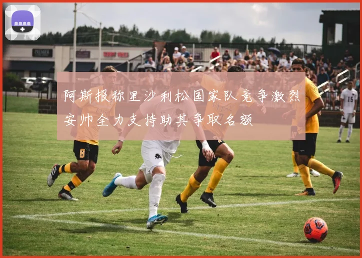 阿斯报称里沙利松国家队竞争激烈安帅全力支持助其争取名额