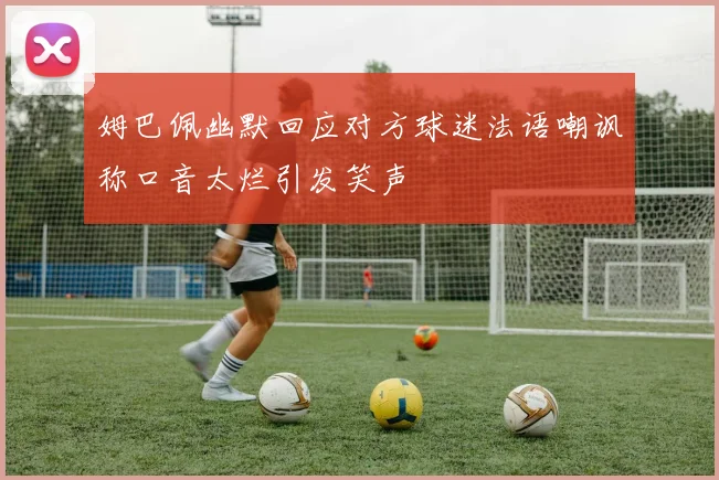 姆巴佩幽默回应对方球迷法语嘲讽称口音太烂引发笑声