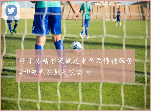 海于格精彩突破连中两元博德强势2-0领先热刺展现实力