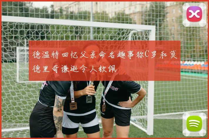 德温特回忆父亲命名趣事称C罗和莫德里奇谦逊令人钦佩